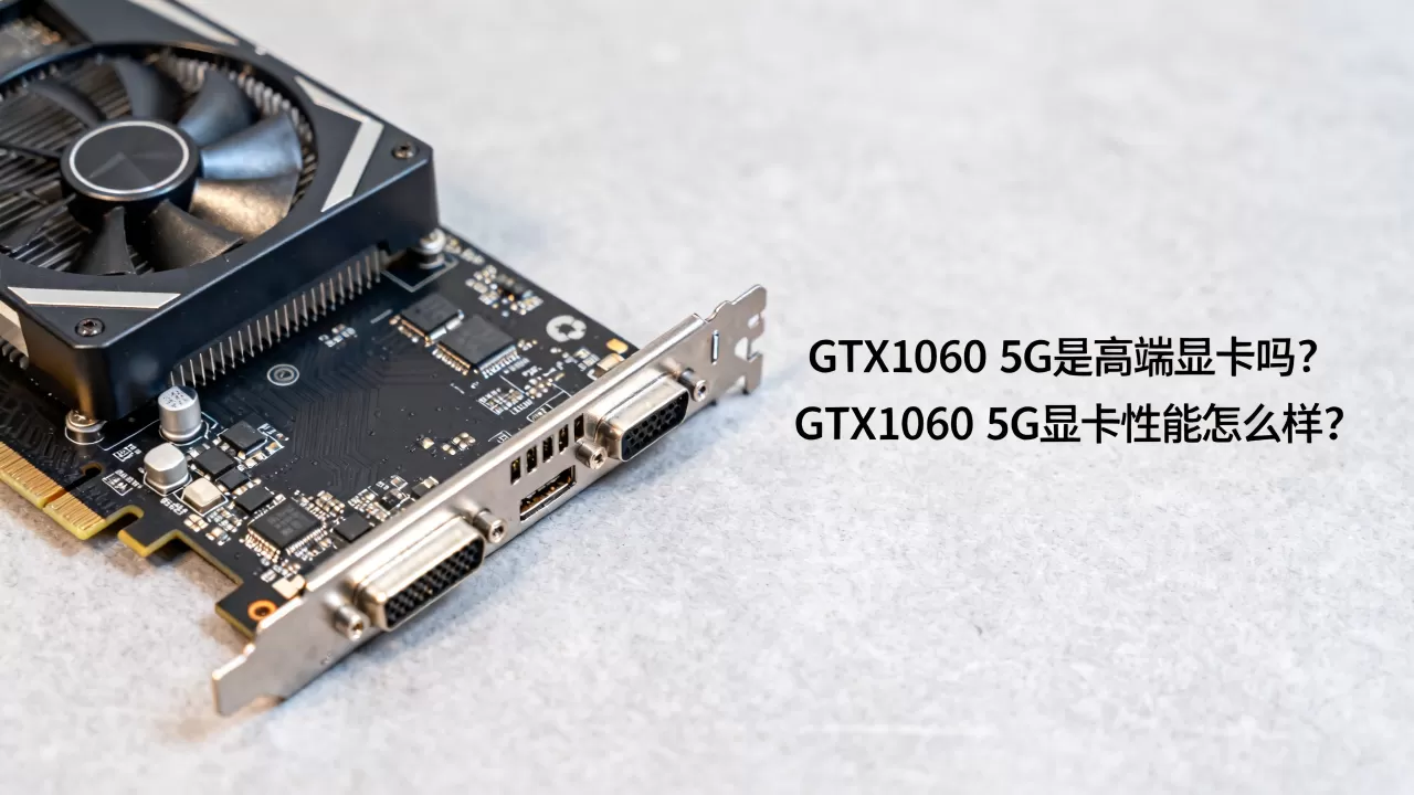 GTX1060 5G是高端显卡吗,GTX1060 5G显卡性能怎么样 GTX1060 5G是高端显卡吗,GTX1060 5G显卡性能怎么样